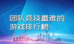 团队竞技最难的游戏排行榜