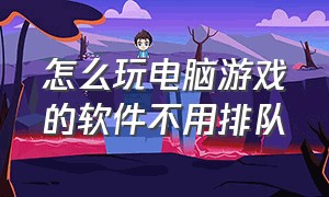 怎么玩电脑游戏的软件不用排队