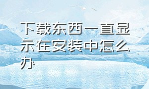 下载东西一直显示在安装中怎么办