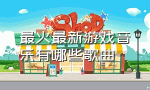 最火最新游戏音乐有哪些歌曲