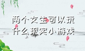 两个女生可以玩什么现实小游戏