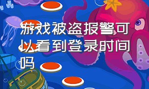 游戏被盗报警可以看到登录时间吗