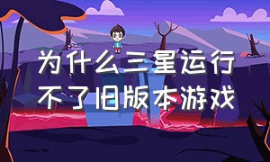 为什么三星运行不了旧版本游戏