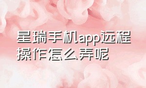 星瑞手机app远程操作怎么弄呢