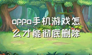 oppo手机游戏怎么才能彻底删除