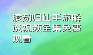 渡劫归仙手游解说视频全集免费观看