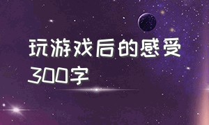 玩游戏后的感受300字