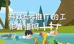 游戏cps推广的工作靠谱吗