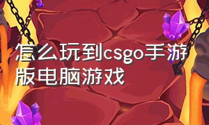 怎么玩到csgo手游版电脑游戏