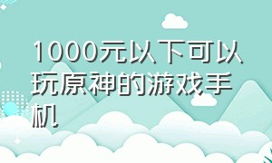 1000元以下可以玩原神的游戏手机