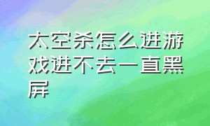 太空杀怎么进游戏进不去一直黑屏