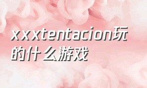 xxxtentacion玩的什么游戏