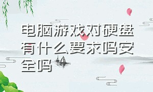 电脑游戏对硬盘有什么要求吗安全吗