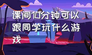 课间10分钟可以跟同学玩什么游戏