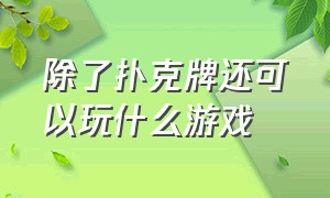 除了扑克牌还可以玩什么游戏