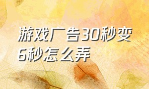 游戏广告30秒变6秒怎么弄