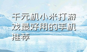 千元机小米打游戏最好用的手机推荐