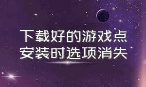 下载好的游戏点安装时选项消失