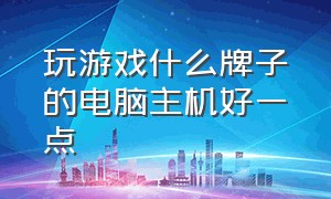 玩游戏什么牌子的电脑主机好一点