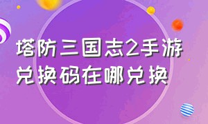 塔防三国志2手游兑换码在哪兑换