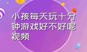 小孩每天玩十分钟游戏好不好呢视频