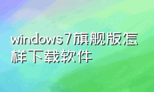 windows7旗舰版怎样下载软件