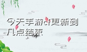 今天手游cf更新到几点结束