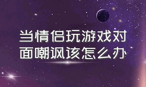 当情侣玩游戏对面嘲讽该怎么办