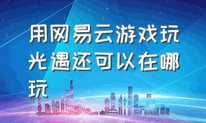 用网易云游戏玩光遇还可以在哪玩