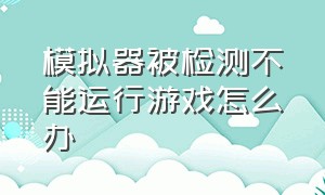 模拟器被检测不能运行游戏怎么办