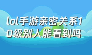 lol手游亲密关系10级别人能看到吗