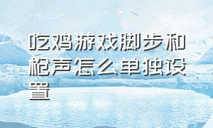 吃鸡游戏脚步和枪声怎么单独设置