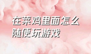 在菜鸡里面怎么随便玩游戏