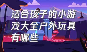 适合孩子的小游戏大全户外玩具有哪些