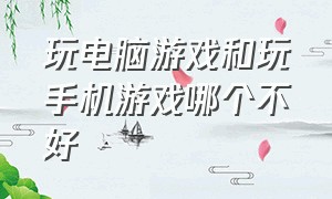 玩电脑游戏和玩手机游戏哪个不好