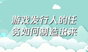 游戏发行人的任务如何制造出来