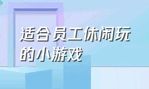 适合员工休闲玩的小游戏