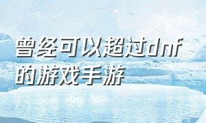 曾经可以超过dnf的游戏手游