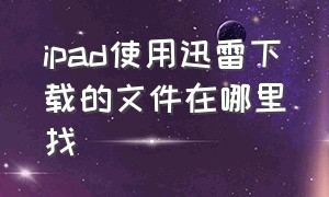 ipad使用迅雷下载的文件在哪里找