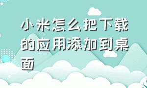 小米怎么把下载的应用添加到桌面