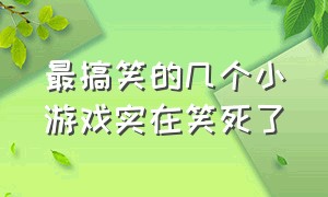 最搞笑的几个小游戏实在笑死了