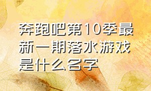 奔跑吧第10季最新一期落水游戏是什么名字