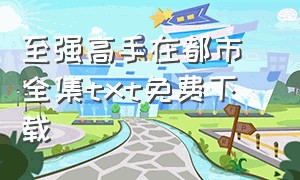 至强高手在都市 全集txt免费下载