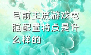 目前主流游戏电脑配置特点是什么样的