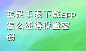 苹果手表下载app怎么还得设置密码