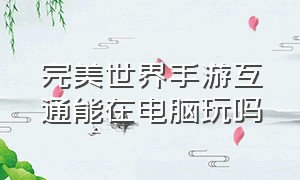 完美世界手游互通能在电脑玩吗