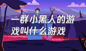 一群小黑人的游戏叫什么游戏