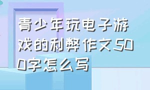 青少年玩电子游戏的利弊作文500字怎么写