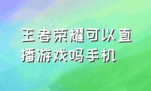 王者荣耀可以直播游戏吗手机