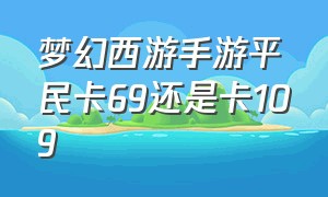 梦幻西游手游平民卡69还是卡109